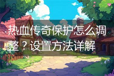 热血传奇保护怎么调整？设置方法详解