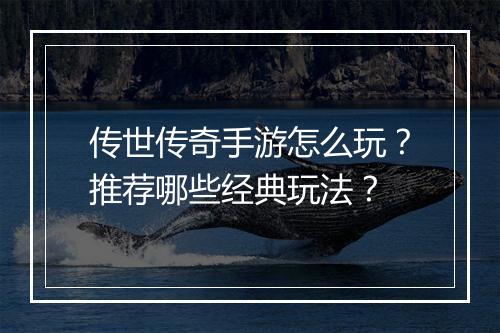 传世传奇手游怎么玩？推荐哪些经典玩法？