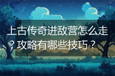 上古传奇进敌营怎么走？攻略有哪些技巧？
