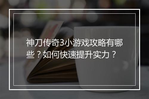神刀传奇3小游戏攻略有哪些？如何快速提升实力？