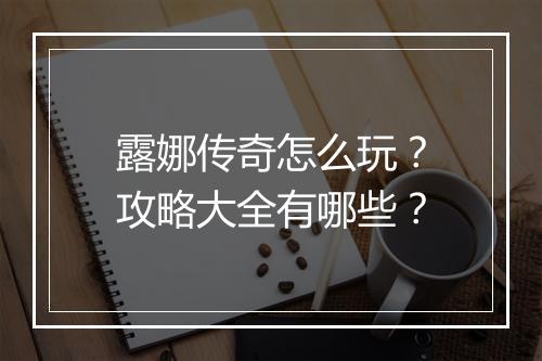 露娜传奇怎么玩？攻略大全有哪些？