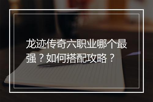 龙迹传奇六职业哪个最强？如何搭配攻略？