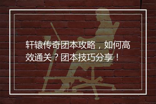 轩辕传奇团本攻略，如何高效通关？团本技巧分享！