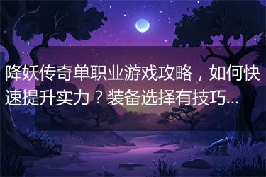 降妖传奇单职业游戏攻略，如何快速提升实力？装备选择有技巧吗？