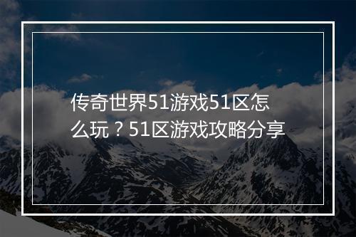 传奇世界51游戏51区怎么玩？51区游戏攻略分享