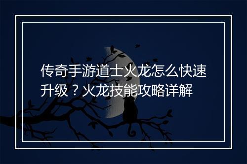 传奇手游道士火龙怎么快速升级？火龙技能攻略详解