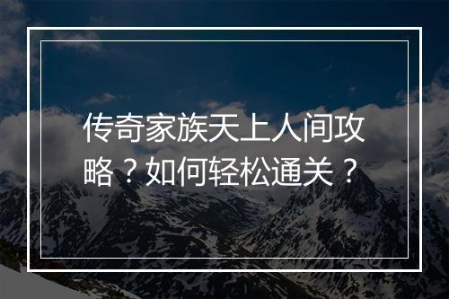 传奇家族天上人间攻略？如何轻松通关？