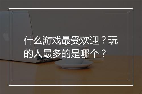 什么游戏最受欢迎？玩的人最多的是哪个？