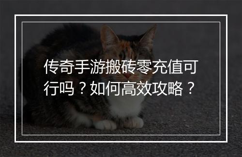 传奇手游搬砖零充值可行吗？如何高效攻略？