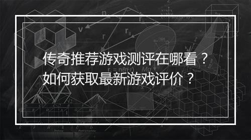 传奇推荐游戏测评在哪看？如何获取最新游戏评价？