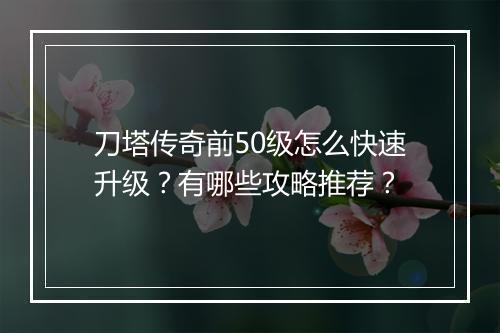 刀塔传奇前50级怎么快速升级？有哪些攻略推荐？
