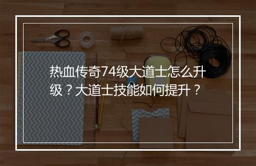 热血传奇74级大道士怎么升级？大道士技能如何提升？