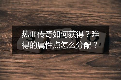 热血传奇如何获得？难得的属性点怎么分配？