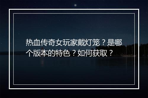 热血传奇女玩家戴灯笼？是哪个版本的特色？如何获取？
