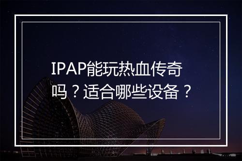 IPAP能玩热血传奇吗？适合哪些设备？