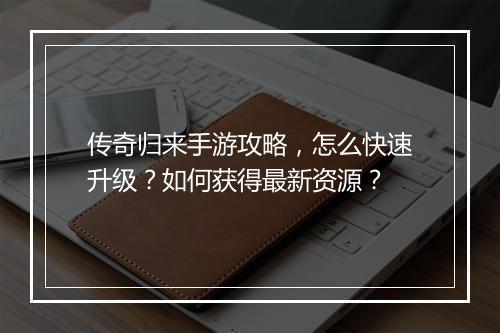 传奇归来手游攻略，怎么快速升级？如何获得最新资源？