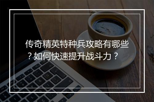 传奇精英特种兵攻略有哪些？如何快速提升战斗力？