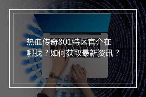 热血传奇801特区官介在哪找？如何获取最新资讯？