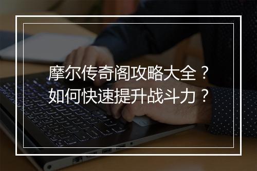 摩尔传奇阁攻略大全？如何快速提升战斗力？