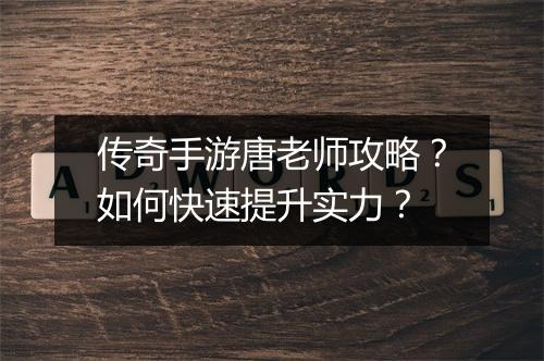 传奇手游唐老师攻略？如何快速提升实力？
