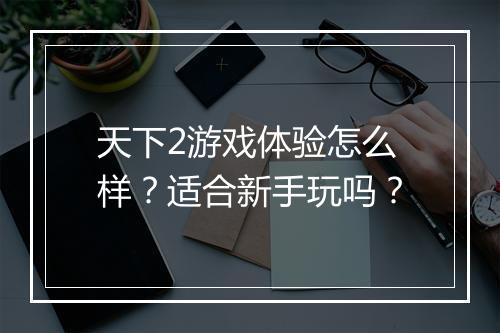 天下2游戏体验怎么样？适合新手玩吗？