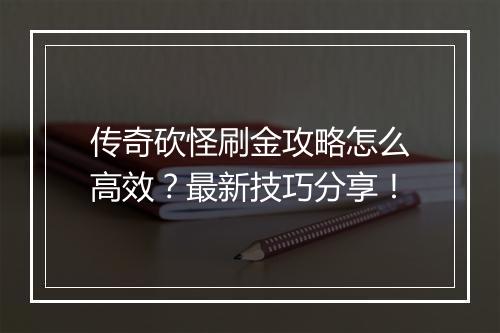 传奇砍怪刷金攻略怎么高效？最新技巧分享！
