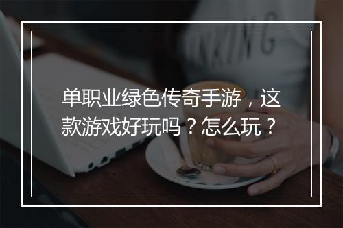 单职业绿色传奇手游，这款游戏好玩吗？怎么玩？