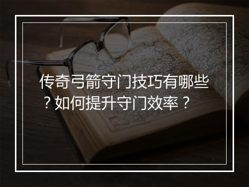 传奇弓箭守门技巧有哪些？如何提升守门效率？