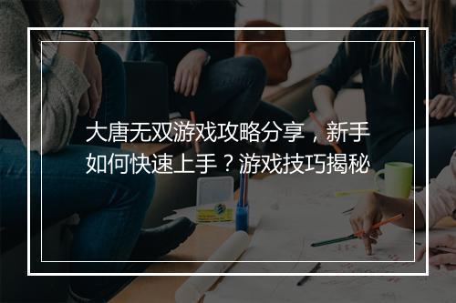 大唐无双游戏攻略分享，新手如何快速上手？游戏技巧揭秘