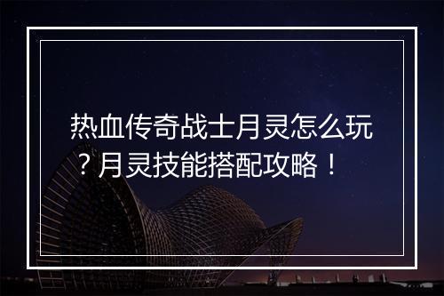 热血传奇战士月灵怎么玩？月灵技能搭配攻略！