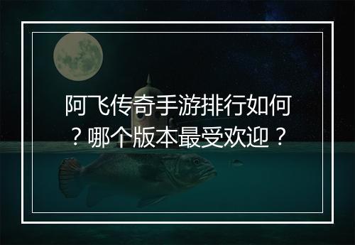 阿飞传奇手游排行如何？哪个版本最受欢迎？