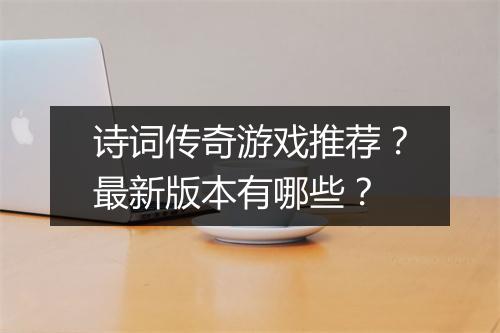 诗词传奇游戏推荐？最新版本有哪些？