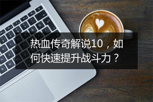 热血传奇解说10，如何快速提升战斗力？