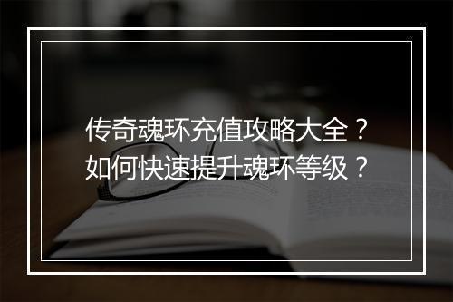 传奇魂环充值攻略大全？如何快速提升魂环等级？