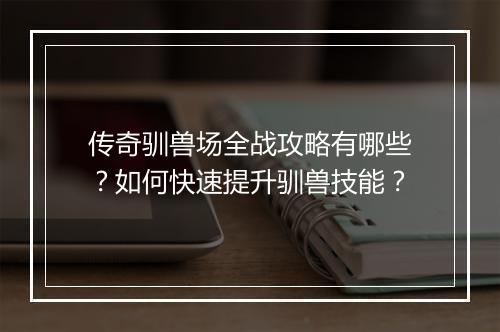 传奇驯兽场全战攻略有哪些？如何快速提升驯兽技能？