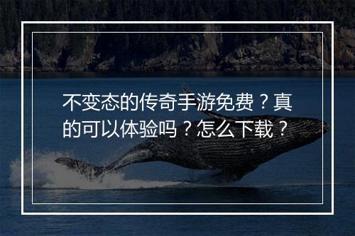 不变态的传奇手游免费？真的可以体验吗？怎么下载？