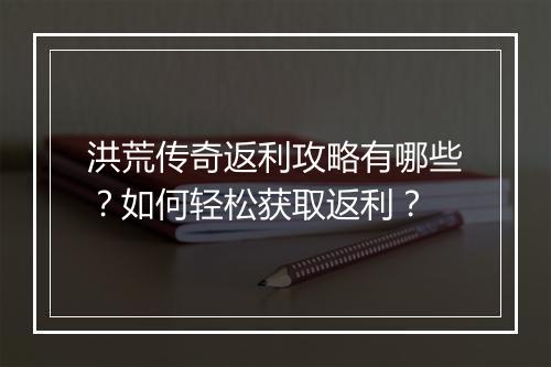 洪荒传奇返利攻略有哪些？如何轻松获取返利？