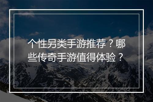 个性另类手游推荐？哪些传奇手游值得体验？