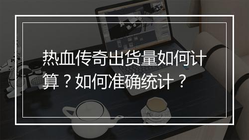 热血传奇出货量如何计算？如何准确统计？