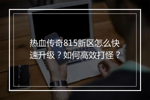 热血传奇815新区怎么快速升级？如何高效打怪？