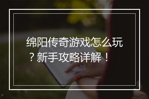 绵阳传奇游戏怎么玩？新手攻略详解！