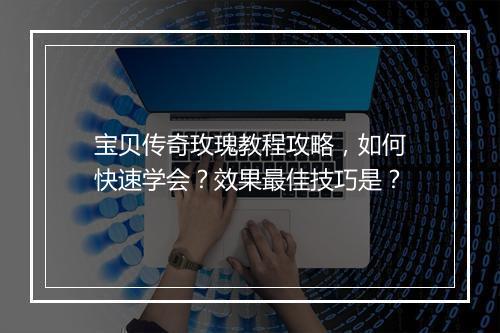 宝贝传奇玫瑰教程攻略，如何快速学会？效果最佳技巧是？