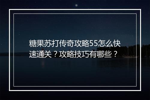 糖果苏打传奇攻略55怎么快速通关？攻略技巧有哪些？