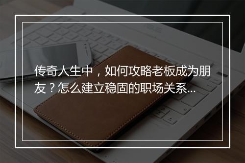 传奇人生中，如何攻略老板成为朋友？怎么建立稳固的职场关系？