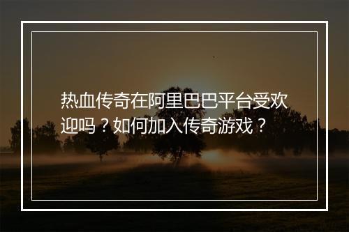 热血传奇在阿里巴巴平台受欢迎吗？如何加入传奇游戏？