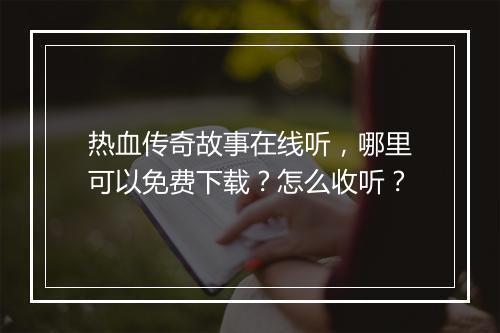 热血传奇故事在线听，哪里可以免费下载？怎么收听？