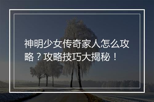 神明少女传奇家人怎么攻略？攻略技巧大揭秘！