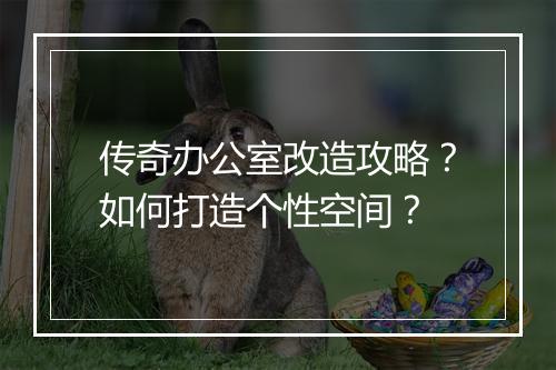 传奇办公室改造攻略？如何打造个性空间？