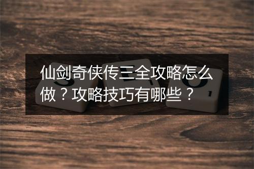 仙剑奇侠传三全攻略怎么做？攻略技巧有哪些？