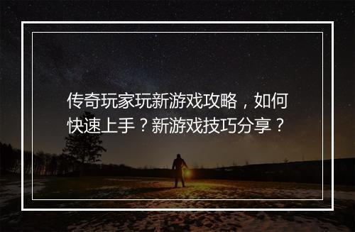 传奇玩家玩新游戏攻略，如何快速上手？新游戏技巧分享？